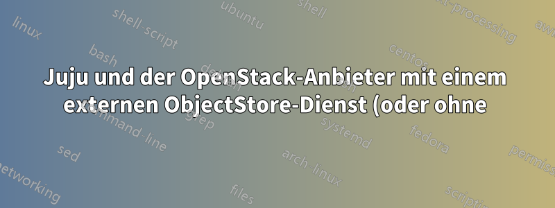 Juju und der OpenStack-Anbieter mit einem externen ObjectStore-Dienst (oder ohne)