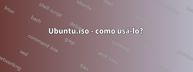 Ubuntu.iso - como usá-lo?