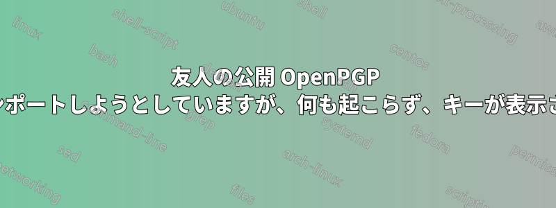 友人の公開 OpenPGP キーをインポートしようとしていますが、何も起こらず、キーが表示されません