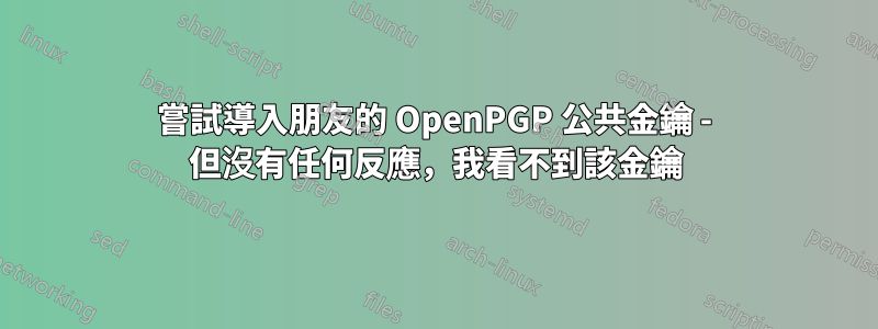 嘗試導入朋友的 OpenPGP 公共金鑰 - 但沒有任何反應，我看不到該金鑰