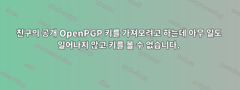 친구의 공개 OpenPGP 키를 가져오려고 하는데 아무 일도 일어나지 않고 키를 볼 수 없습니다.