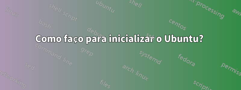 Como faço para inicializar o Ubuntu?
