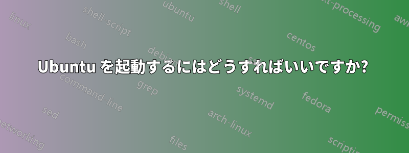 Ubuntu を起動するにはどうすればいいですか?