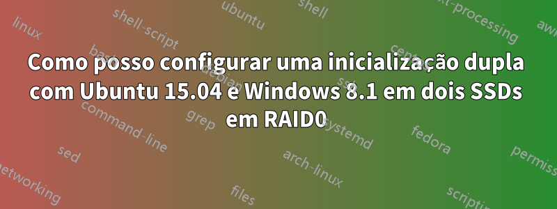 Como posso configurar uma inicialização dupla com Ubuntu 15.04 e Windows 8.1 em dois SSDs em RAID0