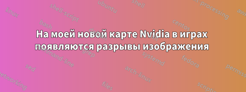 На моей новой карте Nvidia в играх появляются разрывы изображения