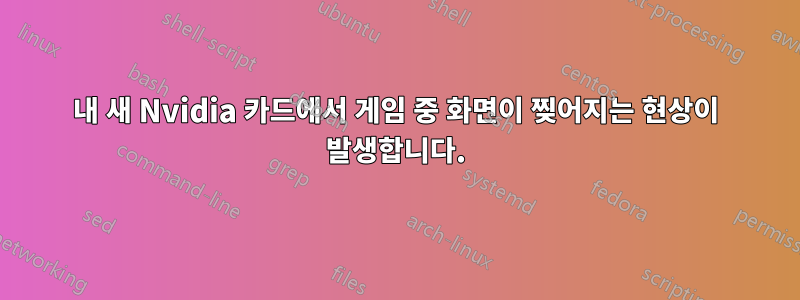 내 새 Nvidia 카드에서 게임 중 화면이 찢어지는 현상이 발생합니다.