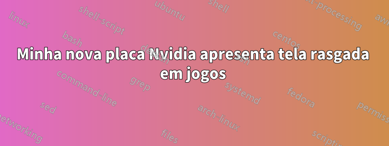 Minha nova placa Nvidia apresenta tela rasgada em jogos