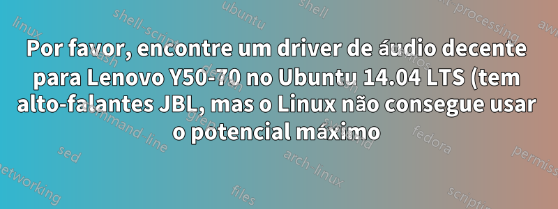 Por favor, encontre um driver de áudio decente para Lenovo Y50-70 no Ubuntu 14.04 LTS (tem alto-falantes JBL, mas o Linux não consegue usar o potencial máximo)
