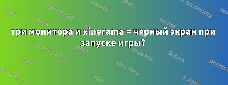 три монитора и xinerama = черный экран при запуске игры?