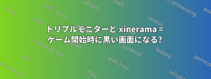 トリプルモニターと xinerama = ゲーム開始時に黒い画面になる?