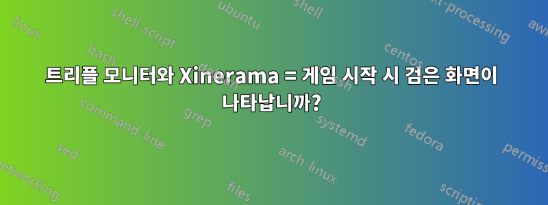 트리플 모니터와 Xinerama = 게임 시작 시 검은 화면이 나타납니까?