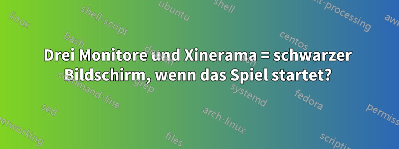Drei Monitore und Xinerama = schwarzer Bildschirm, wenn das Spiel startet?