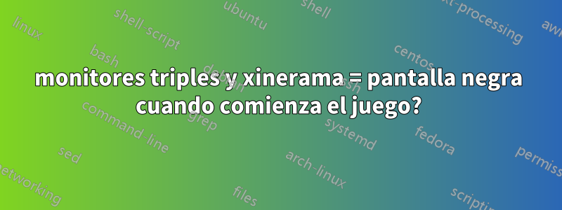 monitores triples y xinerama = pantalla negra cuando comienza el juego?