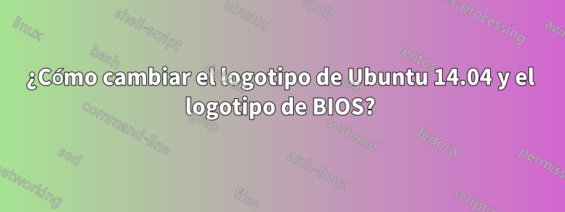 ¿Cómo cambiar el logotipo de Ubuntu 14.04 y el logotipo de BIOS?