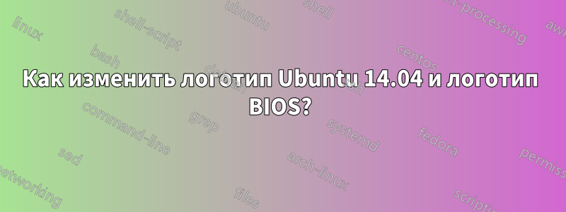 Как изменить логотип Ubuntu 14.04 и логотип BIOS?