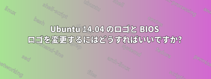 Ubuntu 14.04 のロゴと BIOS ロゴを変更するにはどうすればいいですか?
