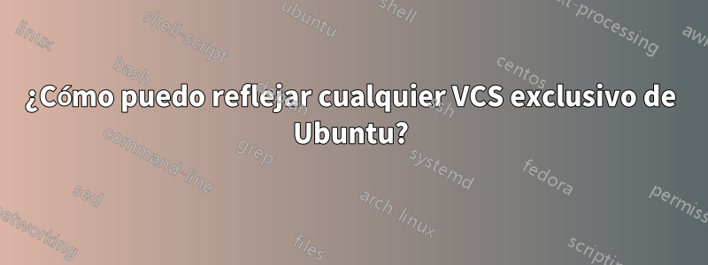 ¿Cómo puedo reflejar cualquier VCS exclusivo de Ubuntu?