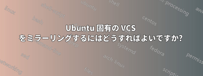 Ubuntu 固有の VCS をミラーリングするにはどうすればよいですか?
