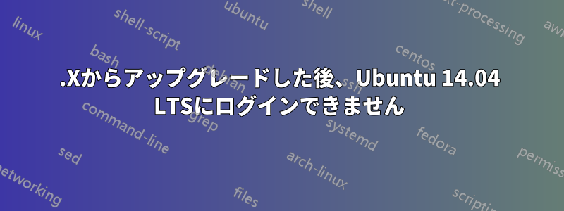 12.Xからアップグレードした後、Ubuntu 14.04 LTSにログインできません