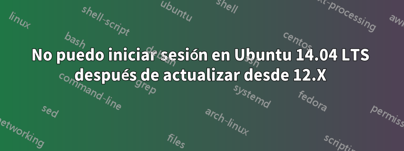 No puedo iniciar sesión en Ubuntu 14.04 LTS después de actualizar desde 12.X