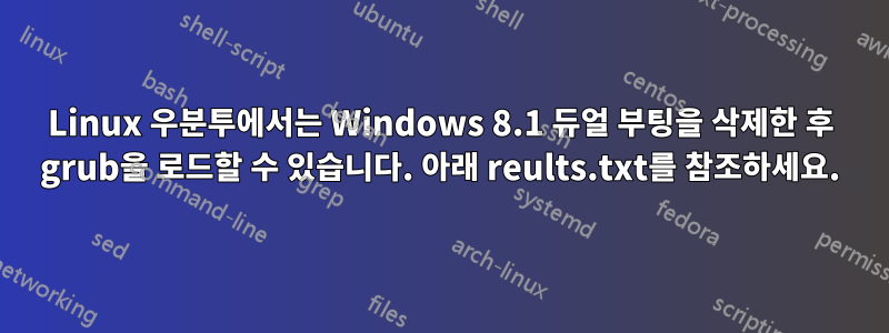 Linux 우분투에서는 Windows 8.1 듀얼 부팅을 삭제한 후 grub을 로드할 수 있습니다. 아래 reults.txt를 참조하세요.
