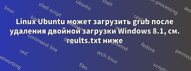 Linux Ubuntu может загрузить grub после удаления двойной загрузки Windows 8.1, см. reults.txt ниже