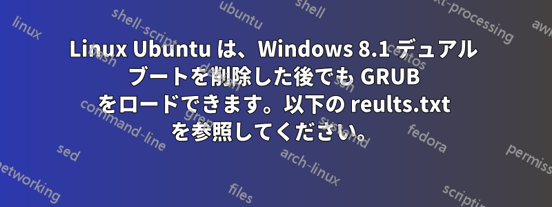 Linux Ubuntu は、Windows 8.1 デュアル ブートを削除した後でも GRUB をロードできます。以下の reults.txt を参照してください。