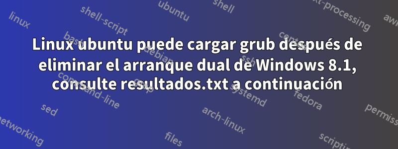 Linux ubuntu puede cargar grub después de eliminar el arranque dual de Windows 8.1, consulte resultados.txt a continuación