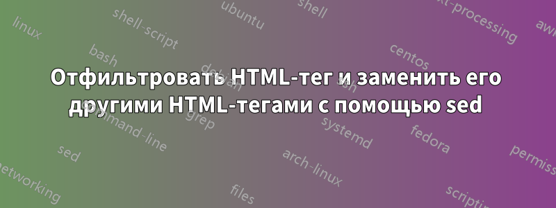 Отфильтровать HTML-тег и заменить его другими HTML-тегами с помощью sed