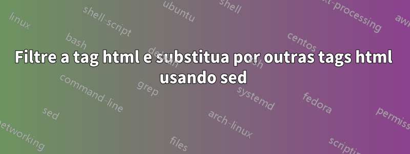 Filtre a tag html e substitua por outras tags html usando sed