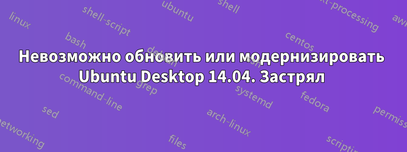 Невозможно обновить или модернизировать Ubuntu Desktop 14.04. Застрял
