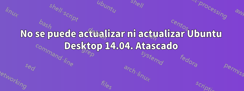 No se puede actualizar ni actualizar Ubuntu Desktop 14.04. Atascado