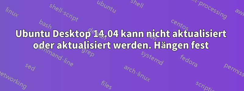 Ubuntu Desktop 14.04 kann nicht aktualisiert oder aktualisiert werden. Hängen fest
