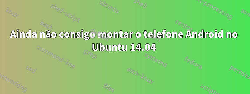 Ainda não consigo montar o telefone Android no Ubuntu 14.04