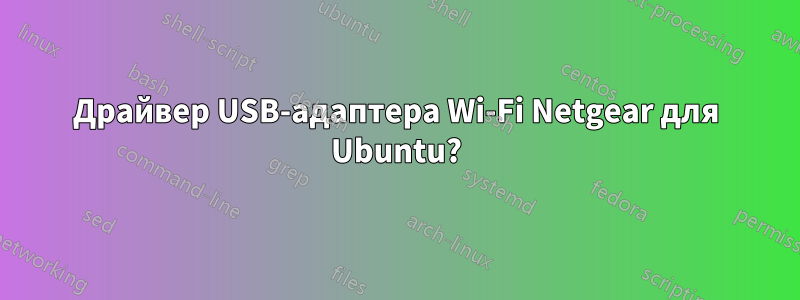 Драйвер USB-адаптера Wi-Fi Netgear для Ubuntu?