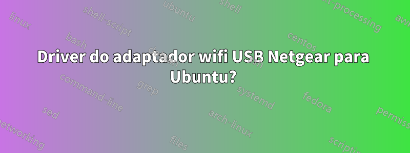 Driver do adaptador wifi USB Netgear para Ubuntu?
