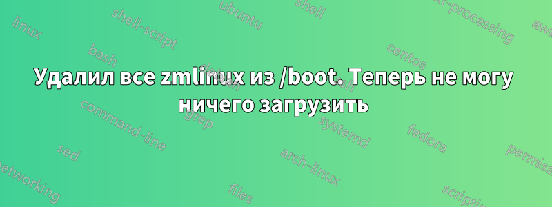 Удалил все zmlinux из /boot. Теперь не могу ничего загрузить