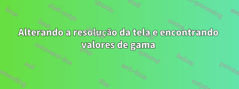 Alterando a resolução da tela e encontrando valores de gama