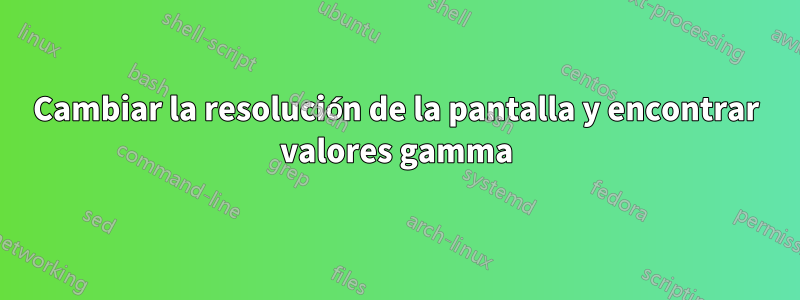 Cambiar la resolución de la pantalla y encontrar valores gamma