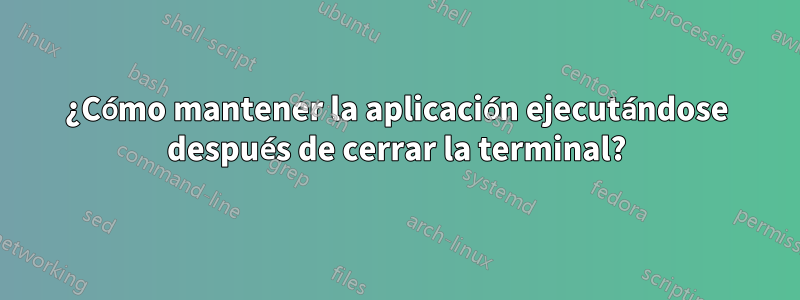 ¿Cómo mantener la aplicación ejecutándose después de cerrar la terminal?