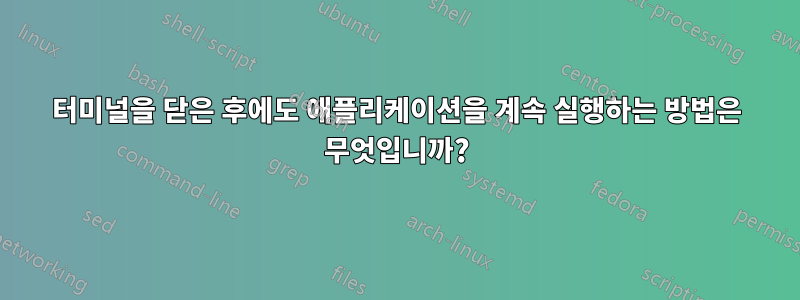 터미널을 닫은 후에도 애플리케이션을 계속 실행하는 방법은 무엇입니까?