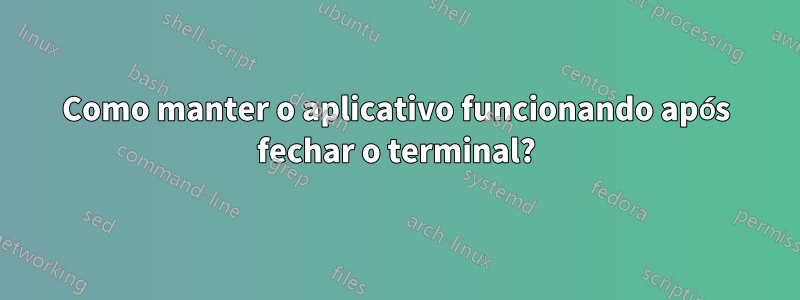 Como manter o aplicativo funcionando após fechar o terminal?