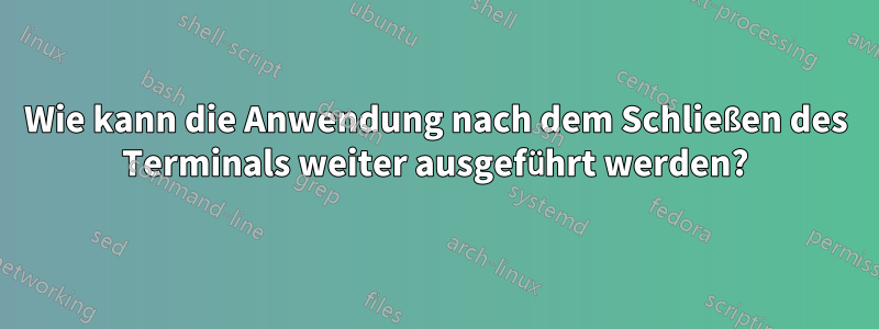 Wie kann die Anwendung nach dem Schließen des Terminals weiter ausgeführt werden?