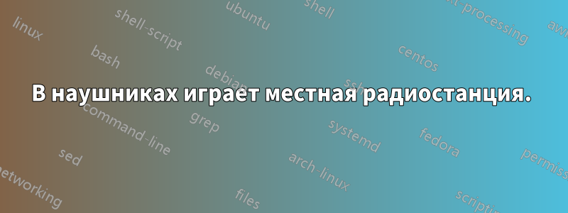 В наушниках играет местная радиостанция.