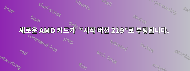 새로운 AMD 카드가 "시작 버전 219"로 부팅됩니다.