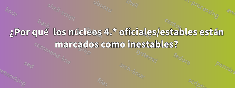 ¿Por qué los núcleos 4.* oficiales/estables están marcados como inestables?