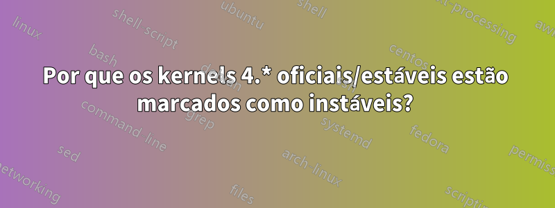 Por que os kernels 4.* oficiais/estáveis ​​estão marcados como instáveis?