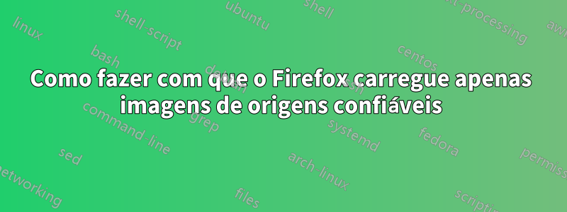 Como fazer com que o Firefox carregue apenas imagens de origens confiáveis