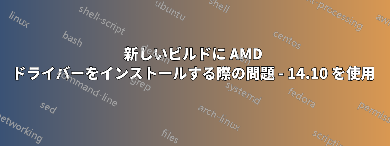 新しいビルドに AMD ドライバーをインストールする際の問題 - 14.10 を使用