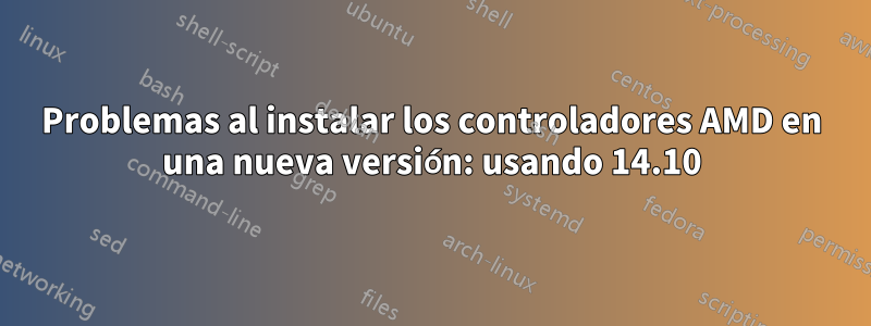 Problemas al instalar los controladores AMD en una nueva versión: usando 14.10